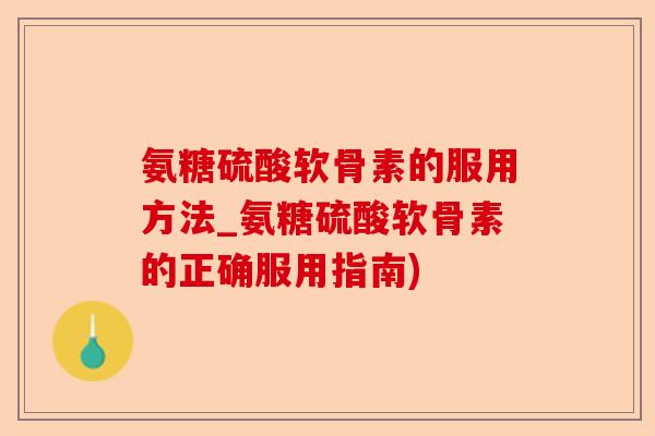 氨糖硫酸软骨素的服用方法_氨糖硫酸软骨素的正确服用指南)