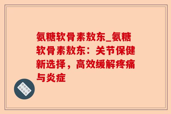 氨糖软骨素敖东_氨糖软骨素敖东：关节保健新选择，高效缓解疼痛与炎症