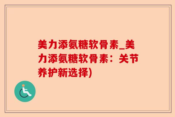 美力添氨糖软骨素_美力添氨糖软骨素：关节养护新选择)-第1张图片-关节保镖