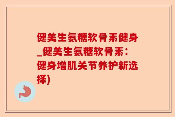 健美生氨糖软骨素健身_健美生氨糖软骨素：健身增肌关节养护新选择)