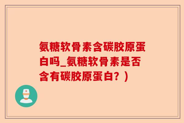 氨糖软骨素含碳胶原蛋白吗_氨糖软骨素是否含有碳胶原蛋白？)-第1张图片-关节保镖