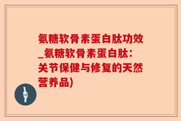 氨糖软骨素蛋白肽功效_氨糖软骨素蛋白肽：关节保健与修复的天然营养品)-第1张图片-关节保镖