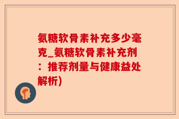 氨糖软骨素补充多少毫克_氨糖软骨素补充剂：推荐剂量与健康益处解析)