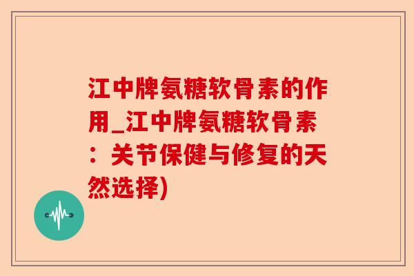 江中牌氨糖软骨素的作用_江中牌氨糖软骨素：关节保健与修复的天然选择)-第1张图片-关节保镖