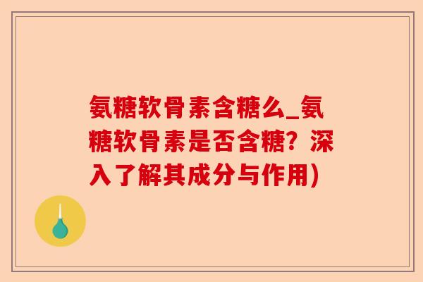 氨糖软骨素含糖么_氨糖软骨素是否含糖？深入了解其成分与作用)