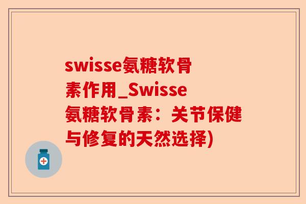 swisse氨糖软骨素作用_Swisse氨糖软骨素：关节保健与修复的天然选择)