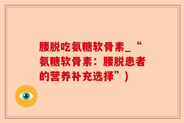 腰脱吃氨糖软骨素_“氨糖软骨素：腰脱患者的营养补充选择”)-第1张图片-关节保镖