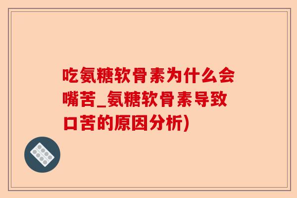 吃氨糖软骨素为什么会嘴苦_氨糖软骨素导致口苦的原因分析)-第1张图片-关节保镖