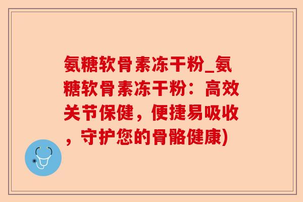 氨糖软骨素冻干粉_氨糖软骨素冻干粉：高效关节保健，便捷易吸收，守护您的骨骼健康)