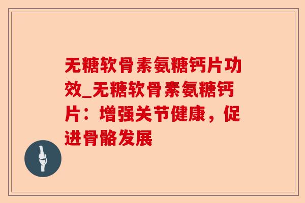 无糖软骨素氨糖钙片功效_无糖软骨素氨糖钙片：增强关节健康，促进骨骼发展-第1张图片-关节保镖