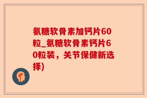 氨糖软骨素加钙片60粒_氨糖软骨素钙片60粒装，关节保健新选择)-第1张图片-关节保镖