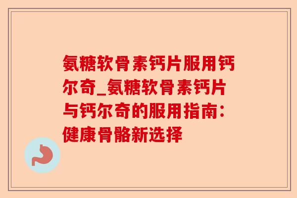 氨糖软骨素钙片服用钙尔奇_氨糖软骨素钙片与钙尔奇的服用指南：健康骨骼新选择