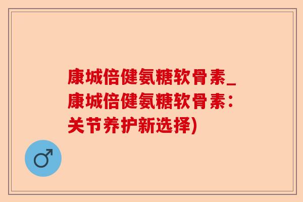 康城倍健氨糖软骨素_康城倍健氨糖软骨素：关节养护新选择)