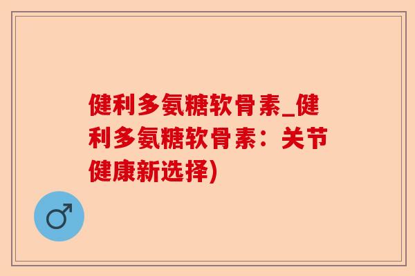 健利多氨糖软骨素_健利多氨糖软骨素：关节健康新选择)