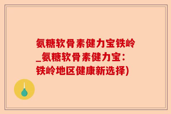 氨糖软骨素健力宝铁岭_氨糖软骨素健力宝：铁岭地区健康新选择)-第1张图片-关节保镖