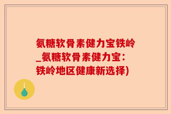 氨糖软骨素健力宝铁岭_氨糖软骨素健力宝：铁岭地区健康新选择)