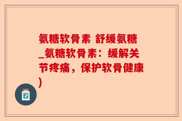 氨糖软骨素 舒缓氨糖_氨糖软骨素：缓解关节疼痛，保护软骨健康)-第1张图片-关节保镖
