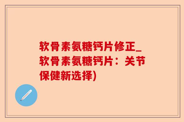 软骨素氨糖钙片修正_软骨素氨糖钙片：关节保健新选择)-第1张图片-关节保镖