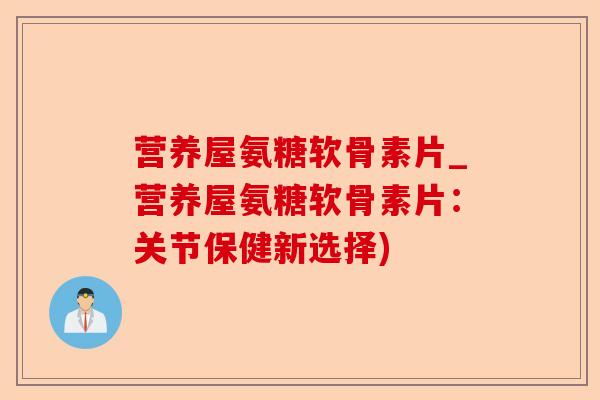 营养屋氨糖软骨素片_营养屋氨糖软骨素片：关节保健新选择)