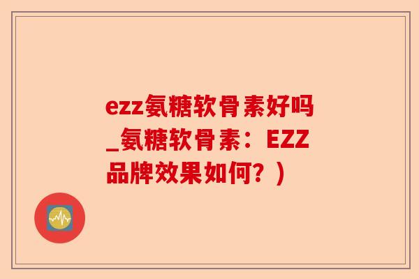 ezz氨糖软骨素好吗_氨糖软骨素：EZZ品牌效果如何？)