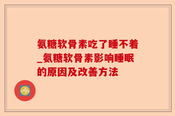 氨糖软骨素吃了睡不着_氨糖软骨素影响睡眠的原因及改善方法