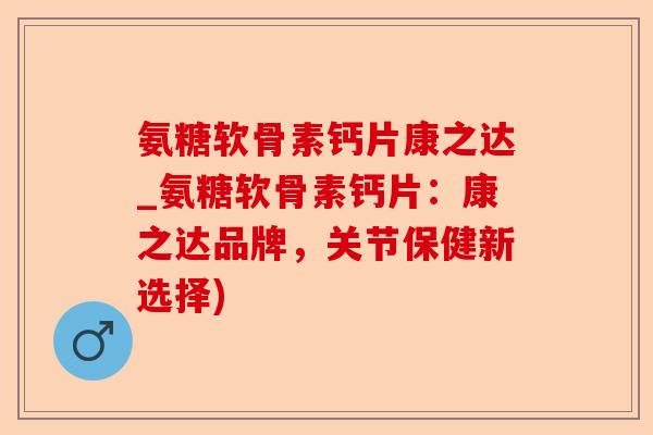 氨糖软骨素钙片康之达_氨糖软骨素钙片：康之达品牌，关节保健新选择)