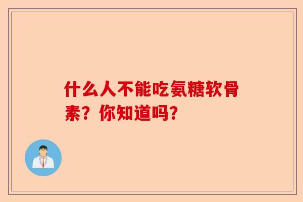 什么人不能吃氨糖软骨素？你知道吗？