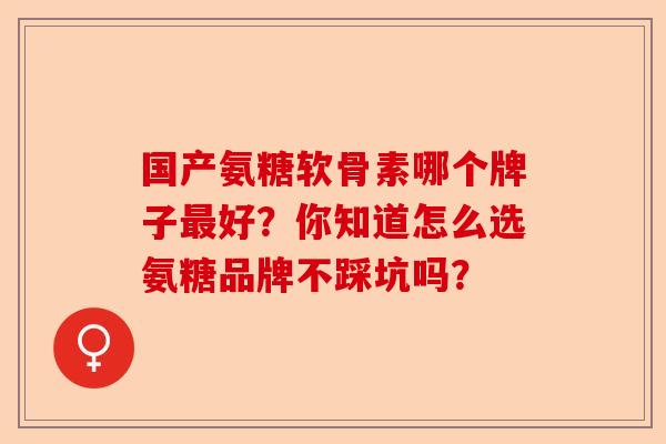 国产氨糖软骨素哪个牌子最好？你知道怎么选氨糖品牌不踩坑吗？