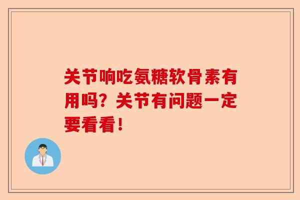 关节响吃氨糖软骨素有用吗？关节有问题一定要看看！