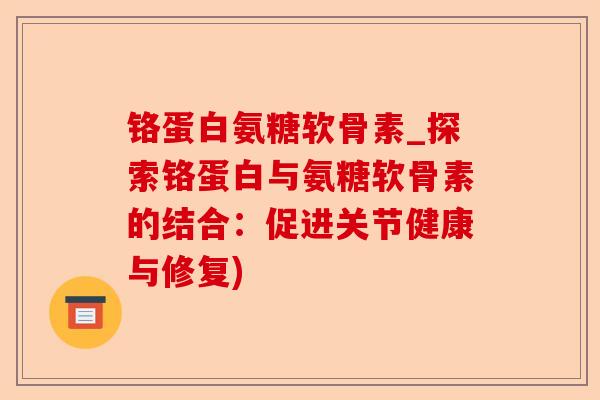 铬蛋白氨糖软骨素_探索铬蛋白与氨糖软骨素的结合：促进关节健康与修复)-第1张图片-关节保镖