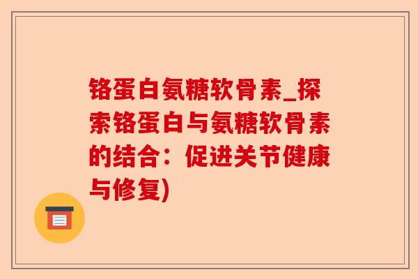 铬蛋白氨糖软骨素_探索铬蛋白与氨糖软骨素的结合：促进关节健康与修复)