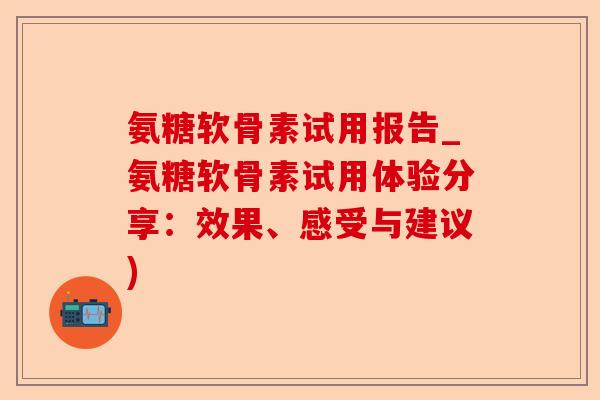 氨糖软骨素试用报告_氨糖软骨素试用体验分享：效果、感受与建议)-第1张图片-关节保镖