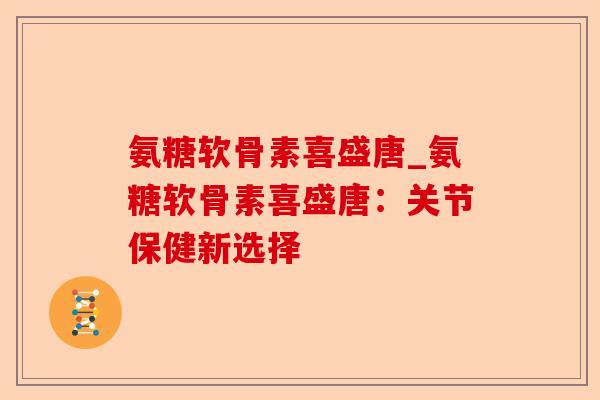氨糖软骨素喜盛唐_氨糖软骨素喜盛唐：关节保健新选择-第1张图片-关节保镖