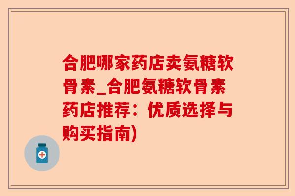 合肥哪家药店卖氨糖软骨素_合肥氨糖软骨素药店推荐：优质选择与购买指南)-第1张图片-关节保镖