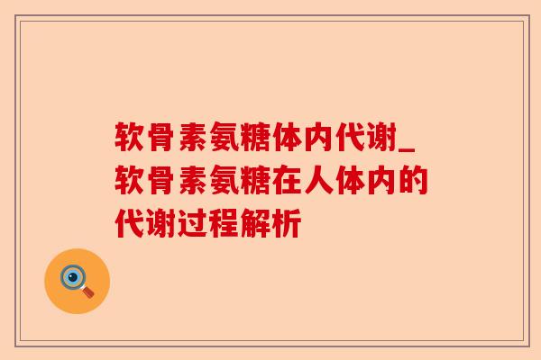 软骨素氨糖体内代谢_软骨素氨糖在人体内的代谢过程解析-第1张图片-关节保镖