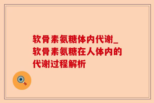 软骨素氨糖体内代谢_软骨素氨糖在人体内的代谢过程解析