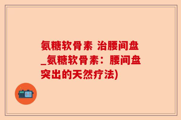 氨糖软骨素 治腰间盘_氨糖软骨素：腰间盘突出的天然疗法)-第1张图片-关节保镖