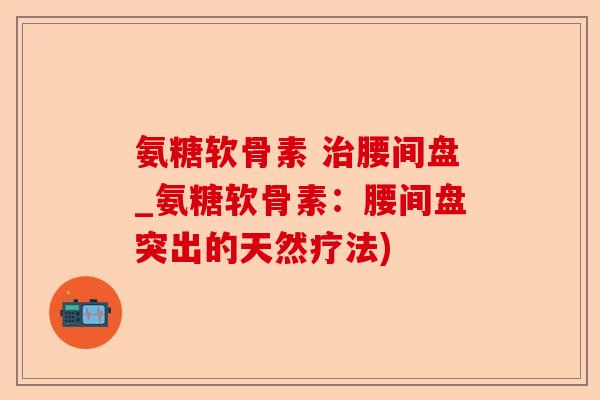 氨糖软骨素 治腰间盘_氨糖软骨素：腰间盘突出的天然疗法)