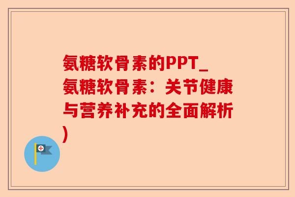 氨糖软骨素的PPT_氨糖软骨素：关节健康与营养补充的全面解析)-第1张图片-关节保镖
