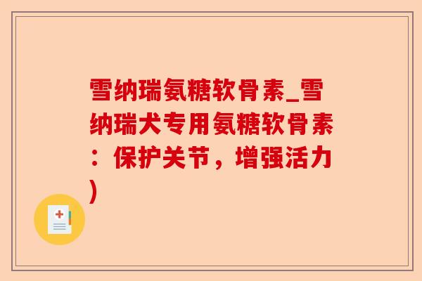 雪纳瑞氨糖软骨素_雪纳瑞犬专用氨糖软骨素：保护关节，增强活力)-第1张图片-关节保镖