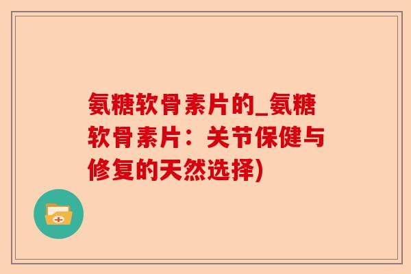 氨糖软骨素片的_氨糖软骨素片：关节保健与修复的天然选择)-第1张图片-关节保镖