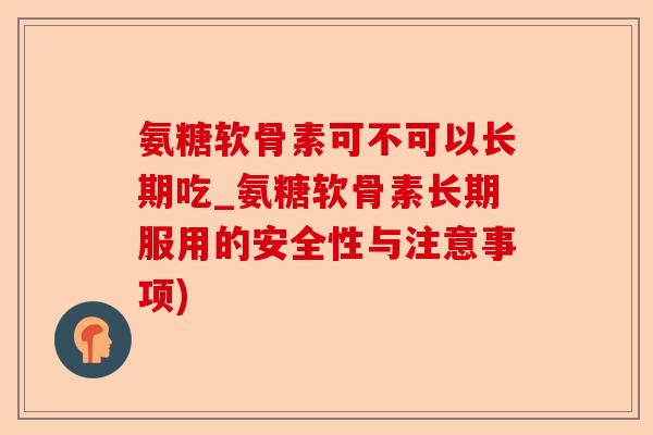 氨糖软骨素可不可以长期吃_氨糖软骨素长期服用的安全性与注意事项)-第1张图片-关节保镖