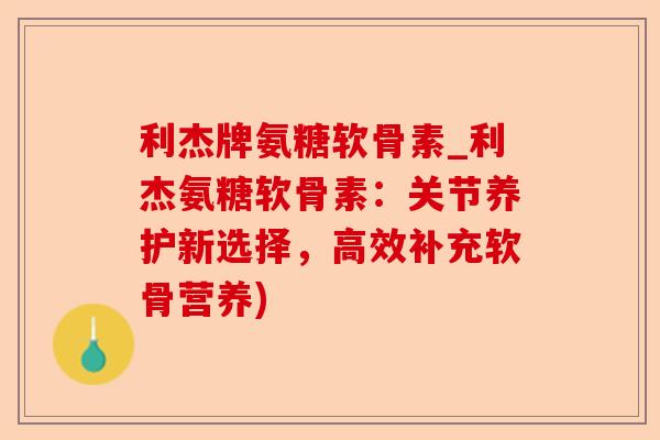 利杰牌氨糖软骨素_利杰氨糖软骨素：关节养护新选择，高效补充软骨营养)-第1张图片-关节保镖
