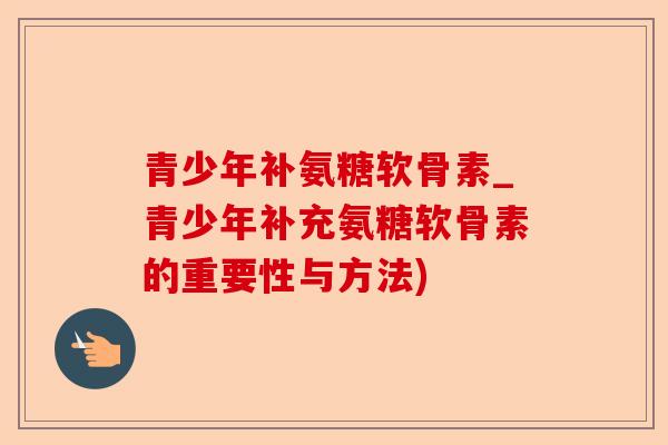 青少年补氨糖软骨素_青少年补充氨糖软骨素的重要性与方法)-第1张图片-关节保镖
