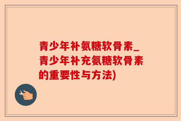 青少年补氨糖软骨素_青少年补充氨糖软骨素的重要性与方法)