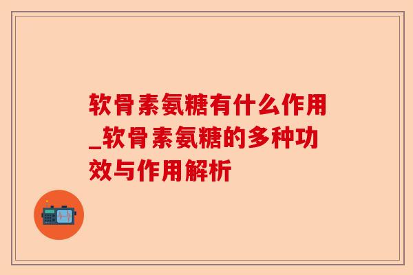 软骨素氨糖有什么作用_软骨素氨糖的多种功效与作用解析-第1张图片-关节保镖