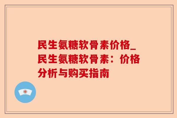 民生氨糖软骨素价格_民生氨糖软骨素：价格分析与购买指南