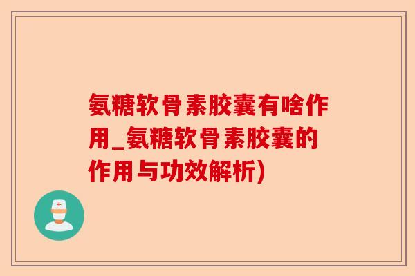 氨糖软骨素胶囊有啥作用_氨糖软骨素胶囊的作用与功效解析)-第1张图片-关节保镖