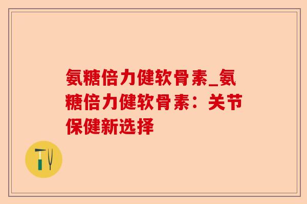 氨糖倍力健软骨素_氨糖倍力健软骨素：关节保健新选择-第1张图片-关节保镖
