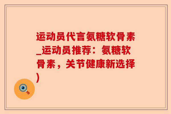 运动员代言氨糖软骨素_运动员推荐：氨糖软骨素，关节健康新选择)-第1张图片-关节保镖